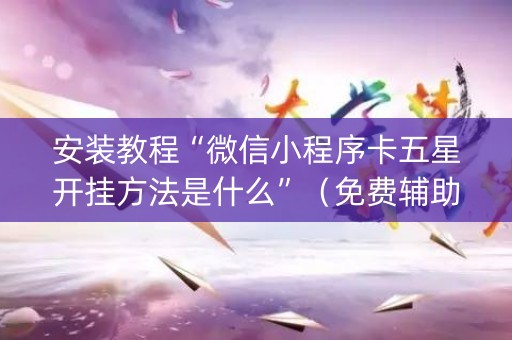 安装教程“微信小程序卡五星开挂方法是什么”（免费辅助)