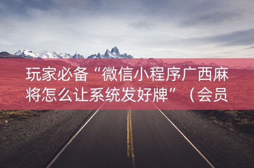 玩家必备“微信小程序广西麻将怎么让系统发好牌”（会员会提高胜率吗)