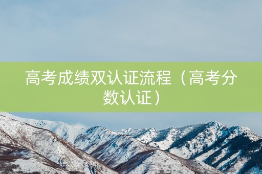 高考成绩双认证流程（高考分数认证）