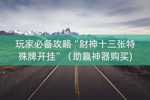 玩家必备攻略“财神十三张特殊牌开挂”（助赢神器购买)