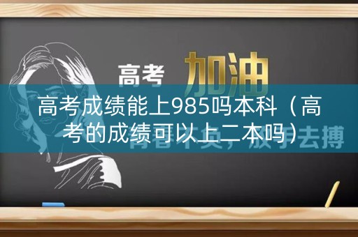 高考成绩能上985吗本科（高考的成绩可以上二本吗）