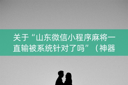 关于“山东微信小程序麻将一直输被系统针对了吗”（神器通用版)