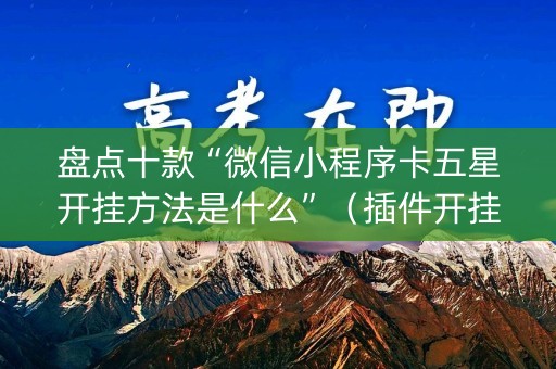 盘点十款“微信小程序卡五星开挂方法是什么”（插件开挂免费AI)