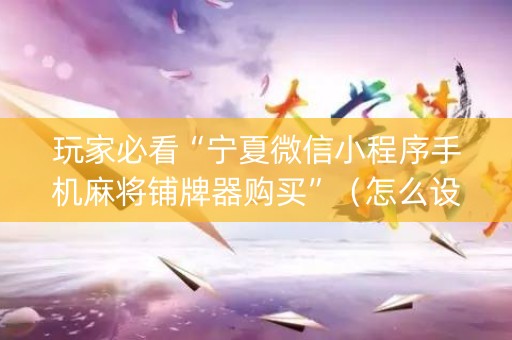 玩家必看“宁夏微信小程序手机麻将铺牌器购买”（怎么设置才能赢)