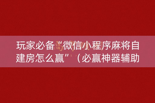 玩家必备“微信小程序麻将自建房怎么赢”（必赢神器辅助器)
