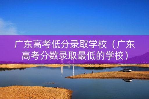 广东高考低分录取学校（广东高考分数录取最低的学校）