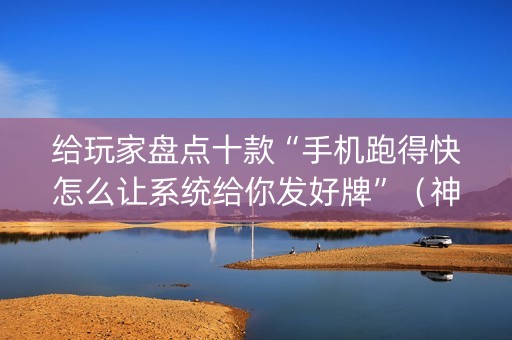 给玩家盘点十款“手机跑得快怎么让系统给你发好牌”（神器通用版)