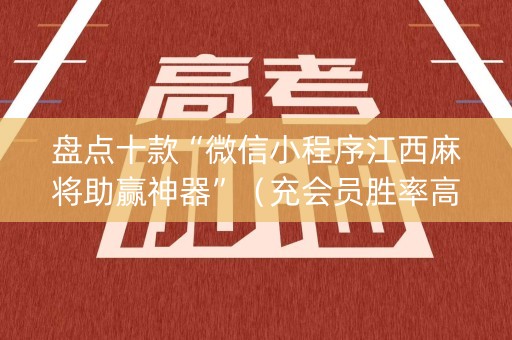 盘点十款“微信小程序江西麻将助赢神器”（充会员胜率高)