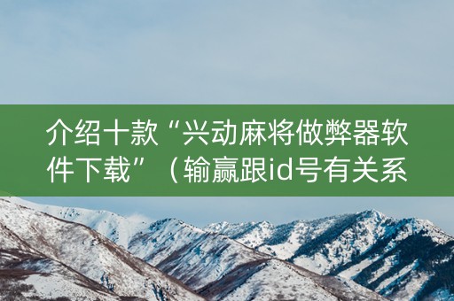 介绍十款“兴动麻将做弊器软件下载”（输赢跟id号有关系吗)