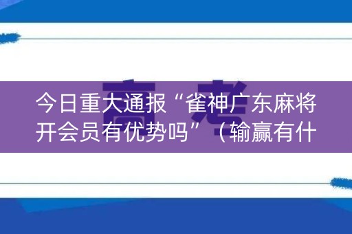 今日重大通报“雀神广东麻将开会员有优势吗”（输赢有什么规律)