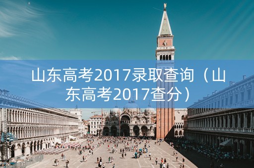 山东高考2017录取查询（山东高考2017查分）