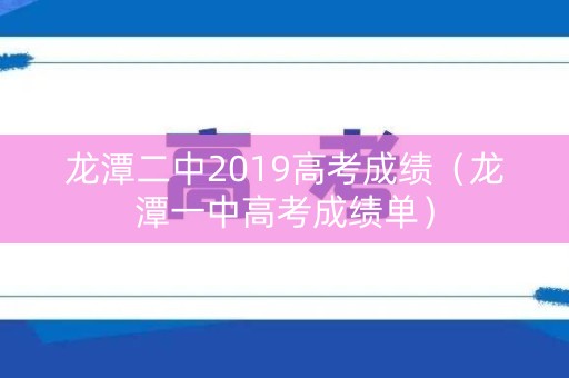 龙潭二中2019高考成绩（龙潭一中高考成绩单）