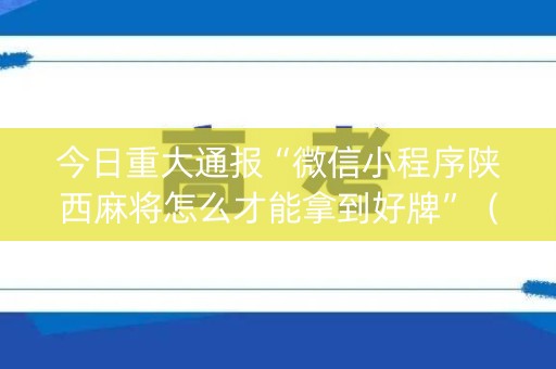 今日重大通报“微信小程序陕西麻将怎么才能拿到好牌”（万能开挂神器)