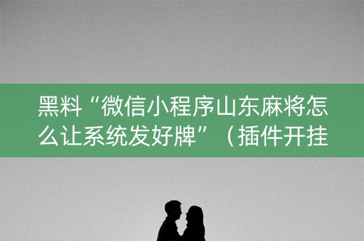 黑料“微信小程序山东麻将怎么让系统发好牌”（插件开挂免费AI)