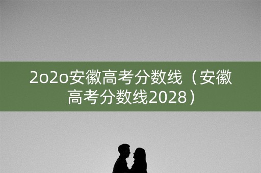 2o2o安徽高考分数线（安徽高考分数线2028）