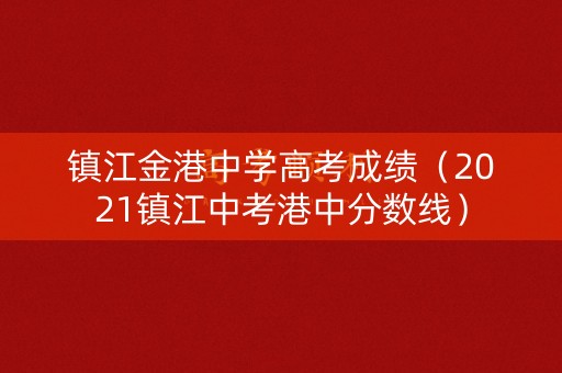 镇江金港中学高考成绩（2021镇江中考港中分数线）
