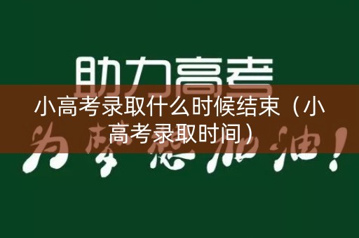 小高考录取什么时候结束（小高考录取时间）