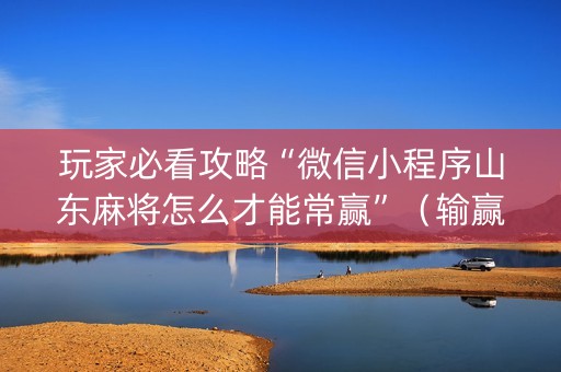 玩家必看攻略“微信小程序山东麻将怎么才能常赢”（输赢规律)