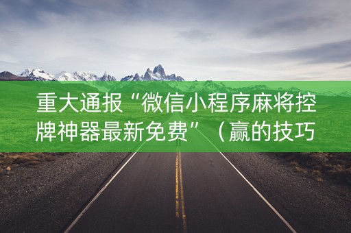 重大通报“微信小程序麻将控牌神器最新免费”（赢的技巧规律)