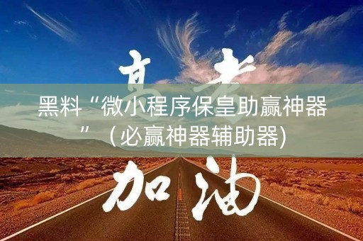 黑料“微小程序保皇助赢神器”（必赢神器辅助器)