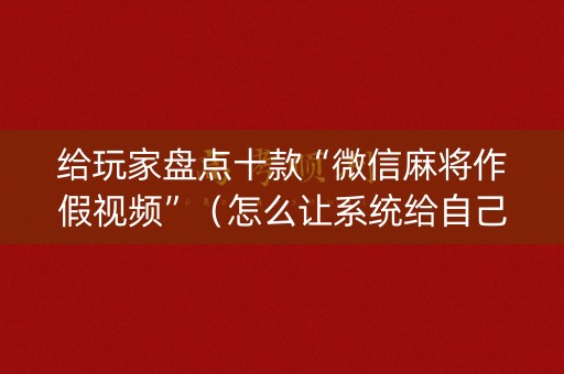 给玩家盘点十款“微信麻将作假视频”（怎么让系统给自己好牌)