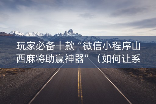 玩家必备十款“微信小程序山西麻将助赢神器”（如何让系统发好牌)