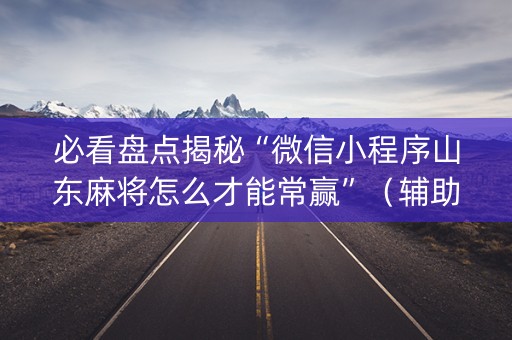 必看盘点揭秘“微信小程序山东麻将怎么才能常赢”（辅助器通用版)