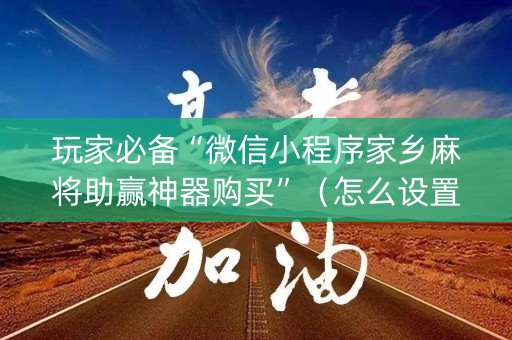 玩家必备“微信小程序家乡麻将助赢神器购买”（怎么设置才能赢)