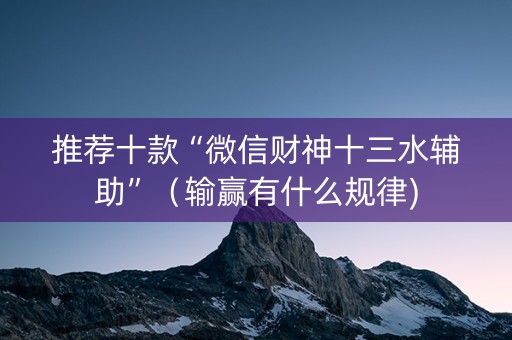 推荐十款“微信财神十三水辅助”（输赢有什么规律)