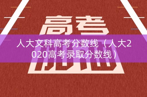 人大文科高考分数线（人大2020高考录取分数线）