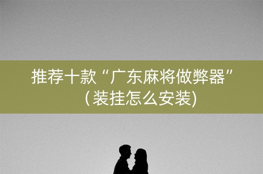 推荐十款“广东麻将做弊器”（装挂怎么安装)
