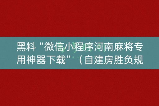 黑料“微信小程序河南麻将专用神器下载”（自建房胜负规律)
