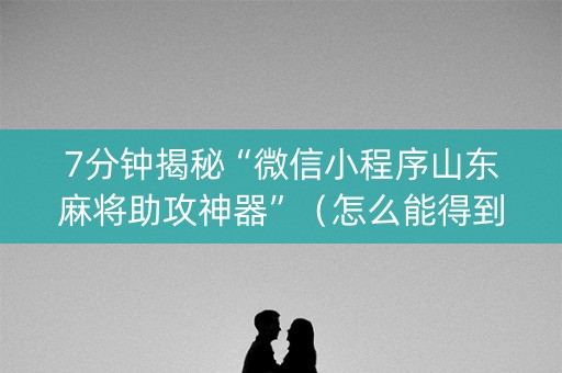 7分钟揭秘“微信小程序山东麻将助攻神器”（怎么能得到好牌)