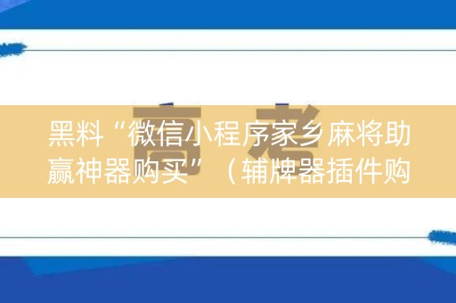 黑料“微信小程序家乡麻将助赢神器购买”（辅牌器插件购买)