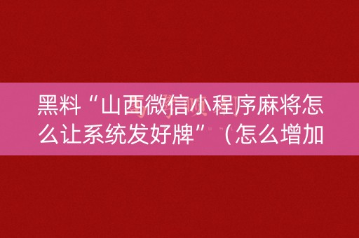 黑料“山西微信小程序麻将怎么让系统发好牌”（怎么增加胜率)