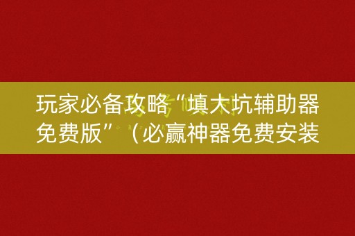 玩家必备攻略“填大坑辅助器免费版”（必赢神器免费安装)