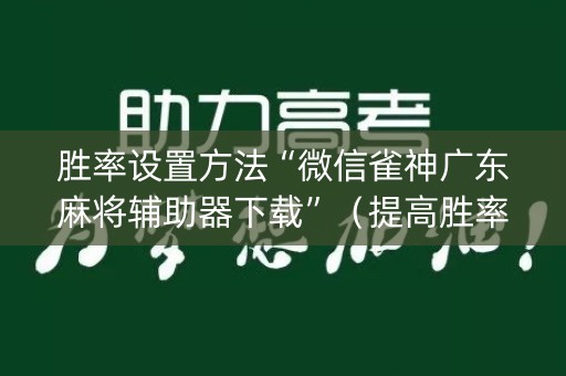 胜率设置方法“微信雀神广东麻将辅助器下载”（提高胜率技巧)