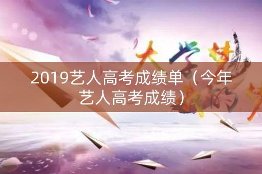 2019艺人高考成绩单（今年艺人高考成绩）