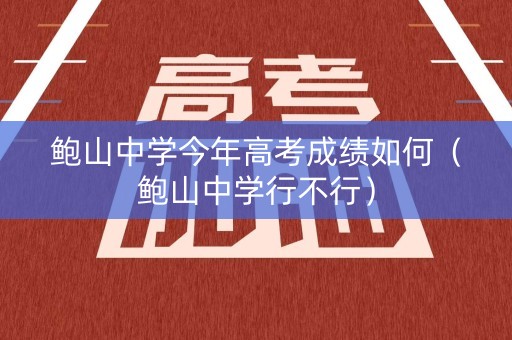 鲍山中学今年高考成绩如何（鲍山中学行不行）