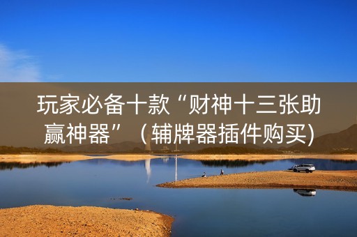 玩家必备十款“财神十三张助赢神器”（辅牌器插件购买)