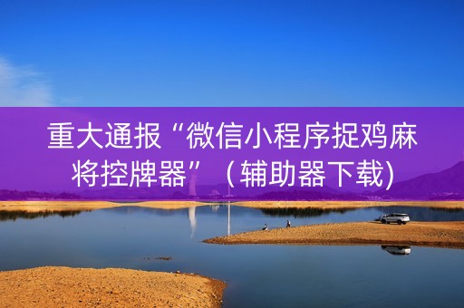重大通报“微信小程序捉鸡麻将控牌器”（辅助器下载)
