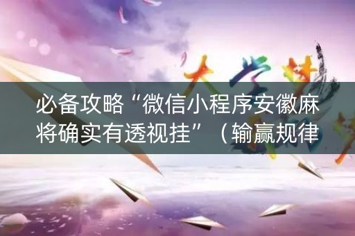 必备攻略“微信小程序安徽麻将确实有透视挂”（输赢规律)