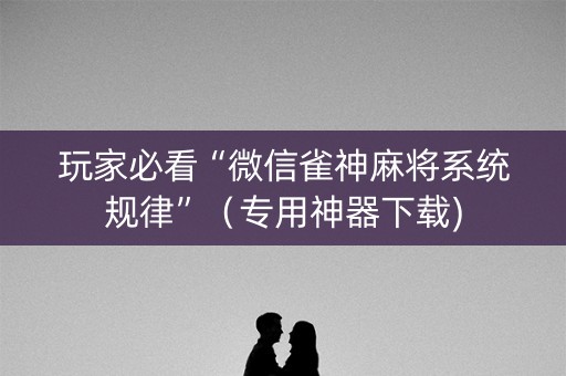 玩家必看“微信雀神麻将系统规律”（专用神器下载)