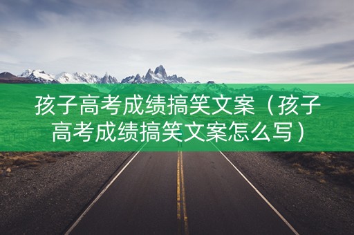 孩子高考成绩搞笑文案（孩子高考成绩搞笑文案怎么写）