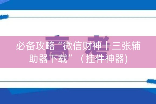 必备攻略“微信财神十三张辅助器下载”（挂件神器)