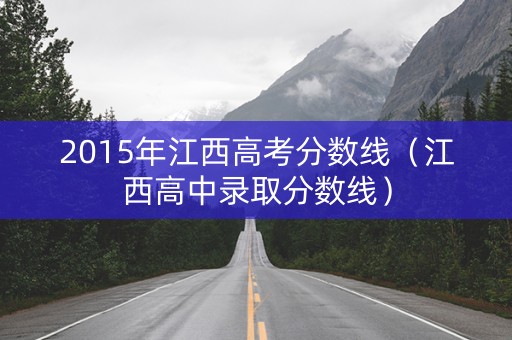 2015年江西高考分数线（江西高中录取分数线）