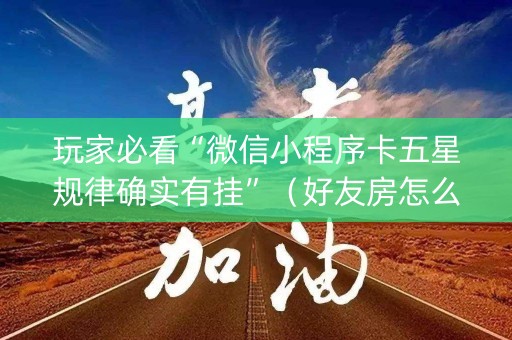 玩家必看“微信小程序卡五星规律确实有挂”（好友房怎么才能赢)