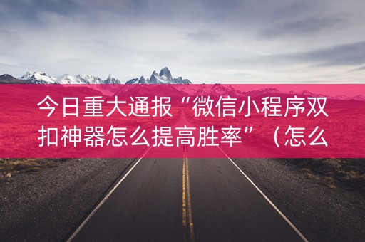今日重大通报“微信小程序双扣神器怎么提高胜率”（怎么能调好牌)