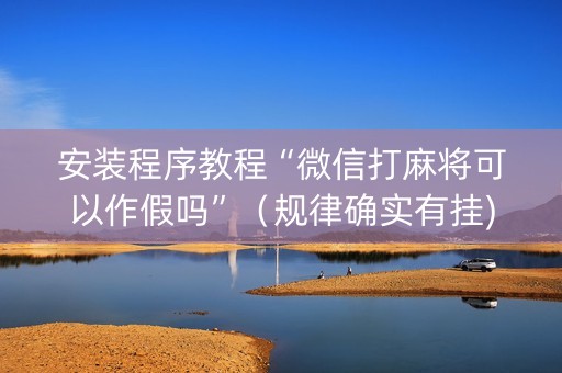安装程序教程“微信打麻将可以作假吗”（规律确实有挂)