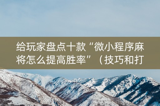 给玩家盘点十款“微小程序麻将怎么提高胜率”（技巧和打好牌方法)